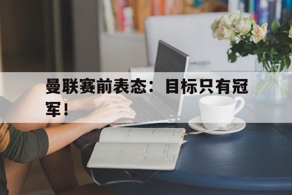 曼联赛前表态：目标只有冠军！