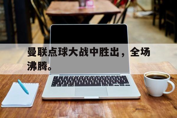 开云网页-曼联点球大战中胜出，全场沸腾。