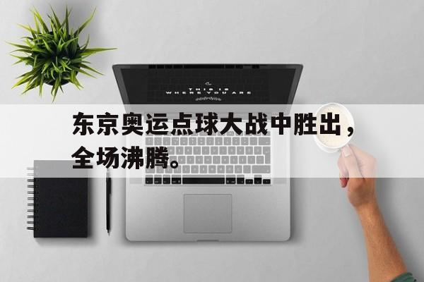 开云网页-东京奥运点球大战中胜出，全场沸腾。