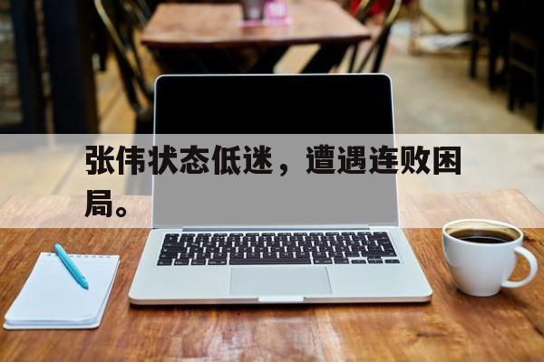 开云网页-张伟状态低迷，遭遇连败困局。