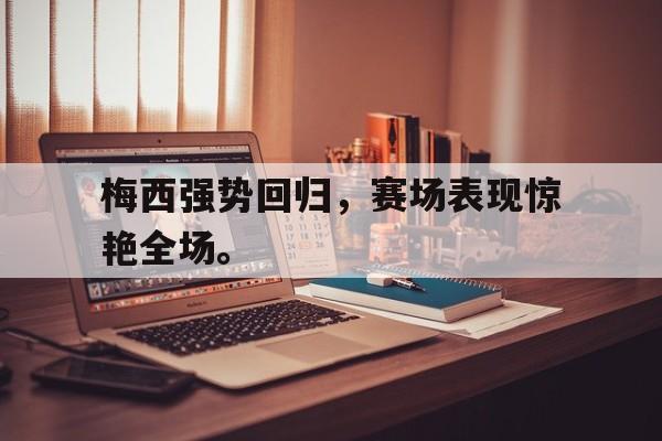 开云网页-梅西强势回归，赛场表现惊艳全场。