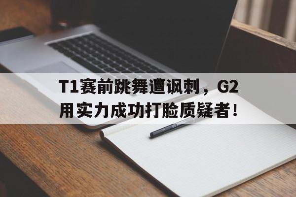 T1赛前跳舞遭讽刺，G2用实力成功打脸质疑者！