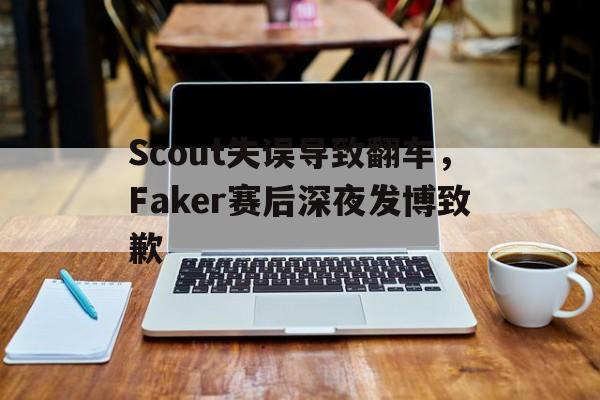 Scout失误导致翻车，Faker赛后深夜发博致歉