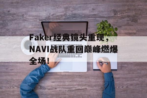 Faker经典镜头重现，NAVI战队重回巅峰燃爆全场！