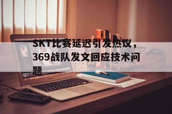SKT比赛延迟引发热议，369战队发文回应技术问题