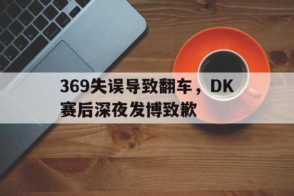 369失误导致翻车，DK赛后深夜发博致歉