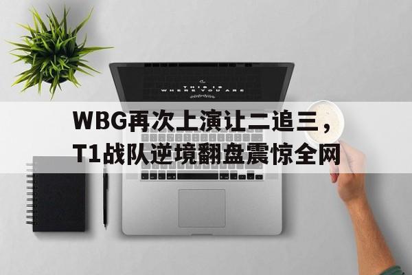 WBG再次上演让二追三，T1战队逆境翻盘震惊全网
