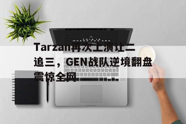 Tarzan再次上演让二追三，GEN战队逆境翻盘震惊全网