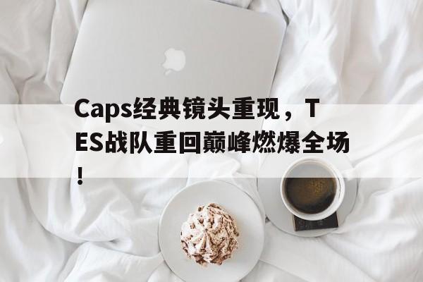 Caps经典镜头重现，TES战队重回巅峰燃爆全场！