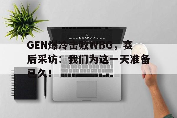 GEN爆冷击败WBG，赛后采访：我们为这一天准备已久！