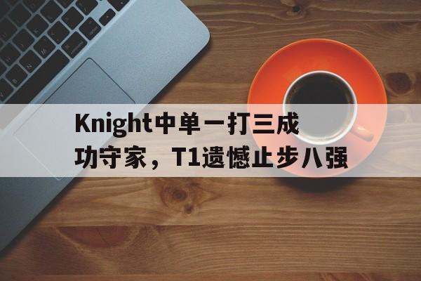 Knight中单一打三成功守家，T1遗憾止步八强