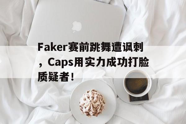 Faker赛前跳舞遭讽刺,Caps用实力成功打脸质疑者! Faker赛前跳舞遭讽刺,Caps用实力成功打脸质疑者!