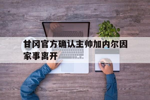 甘冈官方确认主帅加内尔因家事离开 甘冈官方确认主帅加内尔因家事离开