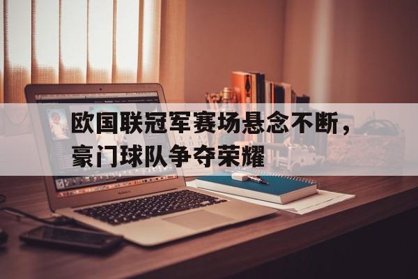 欧国联冠军赛场悬念不断，豪门球队争夺荣耀