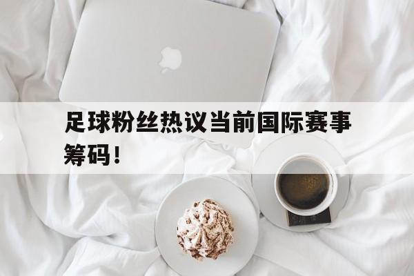 足球粉丝热议当前国际赛事筹码！